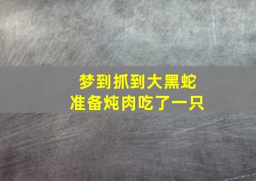 梦到抓到大黑蛇准备炖肉吃了一只