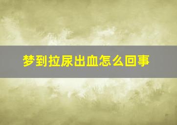 梦到拉尿出血怎么回事