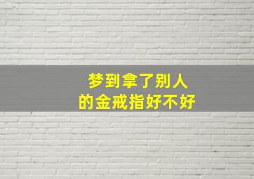 梦到拿了别人的金戒指好不好