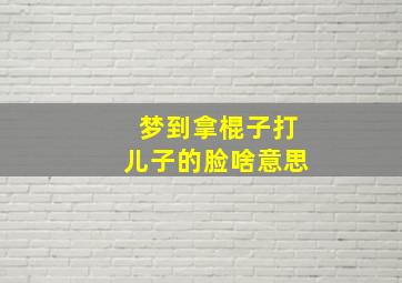 梦到拿棍子打儿子的脸啥意思