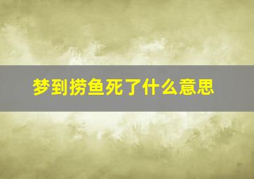 梦到捞鱼死了什么意思