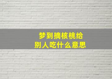 梦到摘核桃给别人吃什么意思