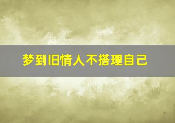 梦到旧情人不搭理自己