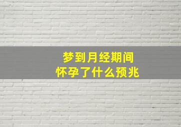 梦到月经期间怀孕了什么预兆