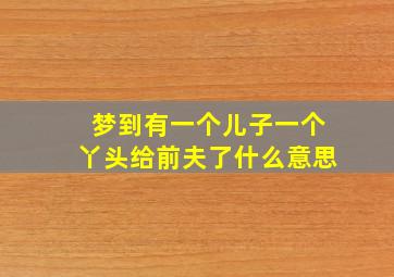 梦到有一个儿子一个丫头给前夫了什么意思