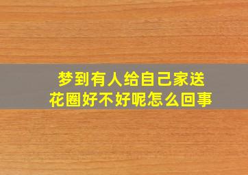 梦到有人给自己家送花圈好不好呢怎么回事