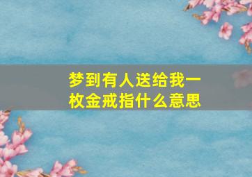 梦到有人送给我一枚金戒指什么意思