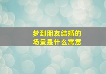 梦到朋友结婚的场景是什么寓意