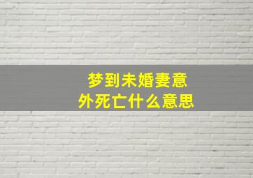 梦到未婚妻意外死亡什么意思