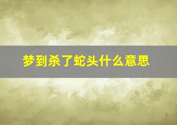 梦到杀了蛇头什么意思