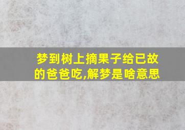 梦到树上摘果子给已故的爸爸吃,解梦是啥意思