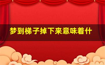 梦到梯子掉下来意味着什