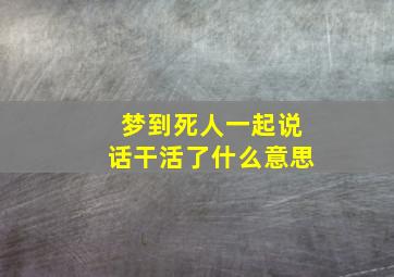 梦到死人一起说话干活了什么意思