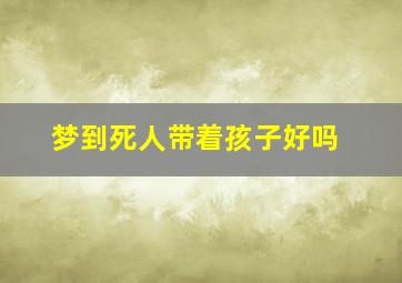 梦到死人带着孩子好吗