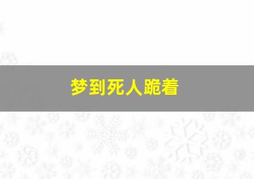 梦到死人跪着