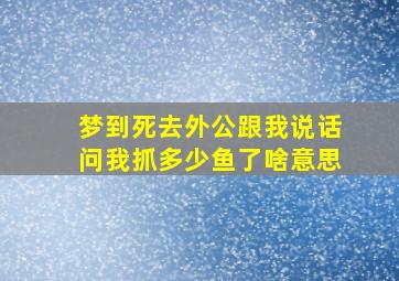 梦到死去外公跟我说话问我抓多少鱼了啥意思