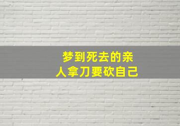 梦到死去的亲人拿刀要砍自己