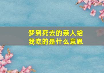 梦到死去的亲人给我吃的是什么意思