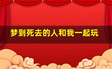 梦到死去的人和我一起玩