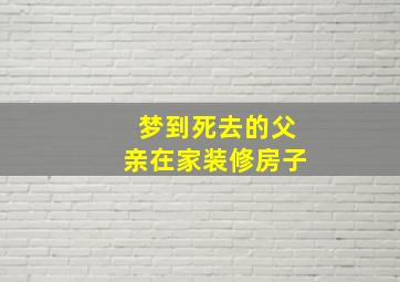 梦到死去的父亲在家装修房子