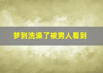 梦到洗澡了被男人看到