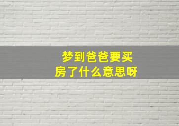 梦到爸爸要买房了什么意思呀