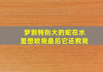 梦到特别大的蛇在水里想咬我最后它还救我