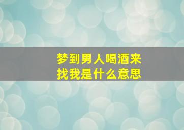 梦到男人喝酒来找我是什么意思