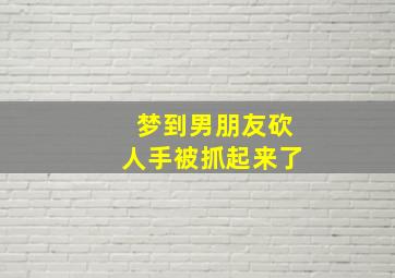 梦到男朋友砍人手被抓起来了