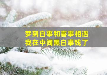 梦到白事和喜事相遇我在中间黑白事钱了