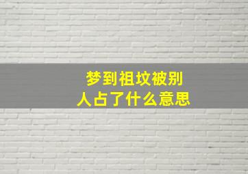 梦到祖坟被别人占了什么意思