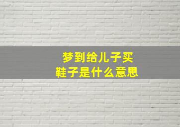 梦到给儿子买鞋子是什么意思