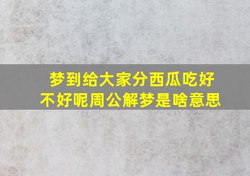 梦到给大家分西瓜吃好不好呢周公解梦是啥意思