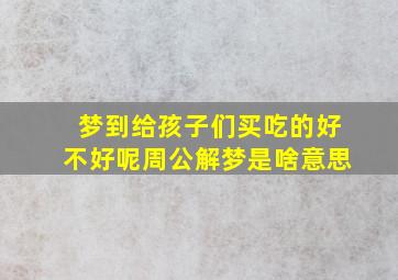 梦到给孩子们买吃的好不好呢周公解梦是啥意思