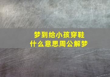 梦到给小孩穿鞋什么意思周公解梦