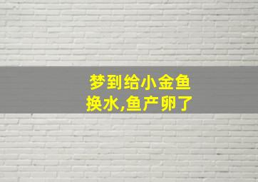 梦到给小金鱼换水,鱼产卵了