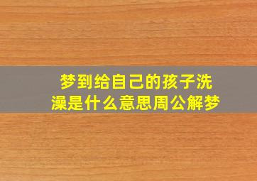 梦到给自己的孩子洗澡是什么意思周公解梦