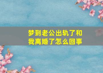 梦到老公出轨了和我离婚了怎么回事