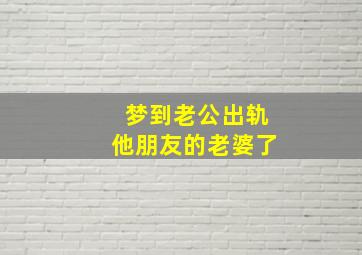 梦到老公出轨他朋友的老婆了