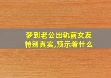 梦到老公出轨前女友特别真实,预示着什么