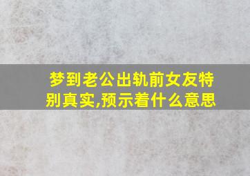 梦到老公出轨前女友特别真实,预示着什么意思