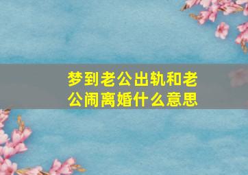 梦到老公出轨和老公闹离婚什么意思