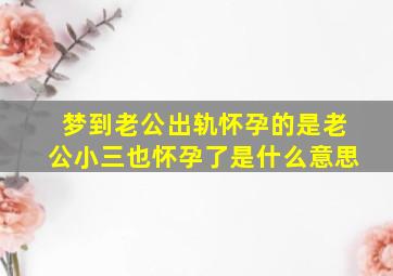 梦到老公出轨怀孕的是老公小三也怀孕了是什么意思