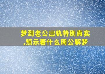 梦到老公出轨特别真实,预示着什么周公解梦