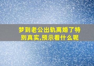 梦到老公出轨离婚了特别真实,预示着什么呢