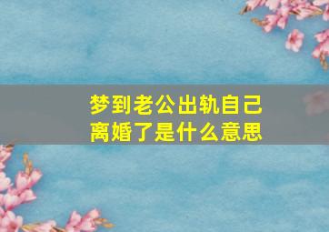 梦到老公出轨自己离婚了是什么意思