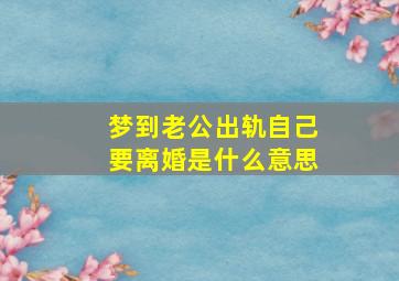 梦到老公出轨自己要离婚是什么意思