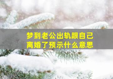 梦到老公出轨跟自己离婚了预示什么意思