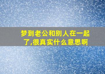 梦到老公和别人在一起了,很真实什么意思啊