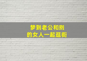 梦到老公和别的女人一起逛街